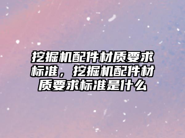 挖掘機配件材質要求標準，挖掘機配件材質要求標準是什么