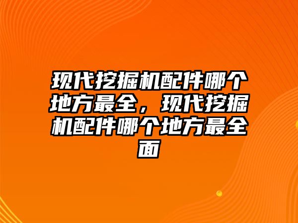 現(xiàn)代挖掘機(jī)配件哪個(gè)地方最全，現(xiàn)代挖掘機(jī)配件哪個(gè)地方最全面