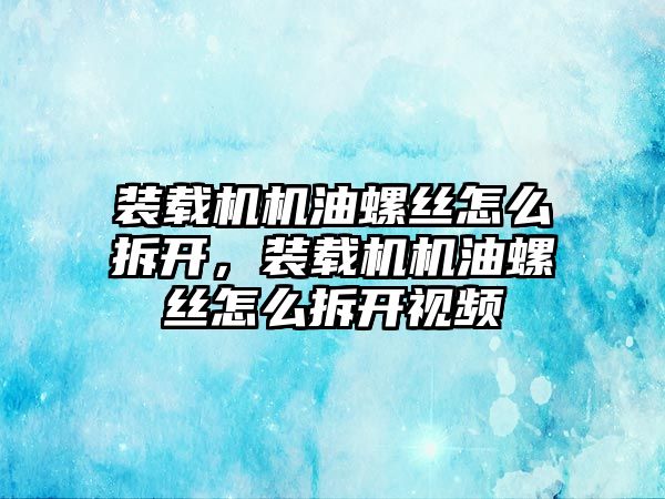 裝載機機油螺絲怎么拆開，裝載機機油螺絲怎么拆開視頻