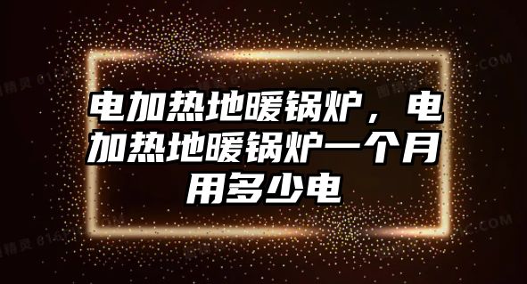 電加熱地暖鍋爐，電加熱地暖鍋爐一個月用多少電