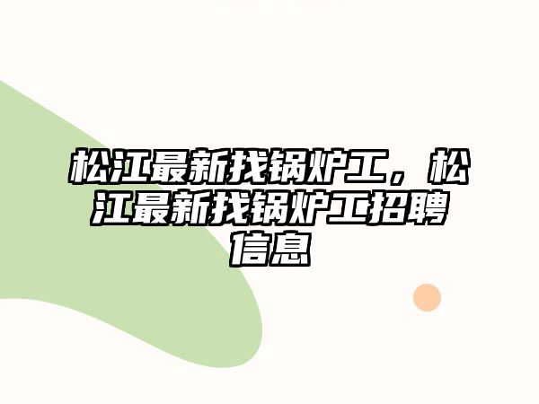 松江最新找鍋爐工，松江最新找鍋爐工招聘信息