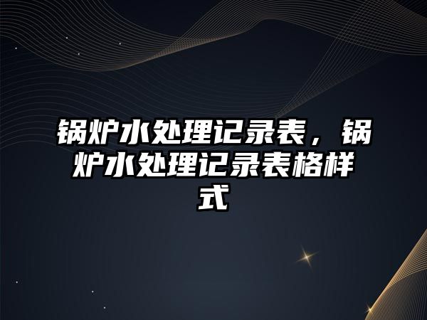 鍋爐水處理記錄表，鍋爐水處理記錄表格樣式