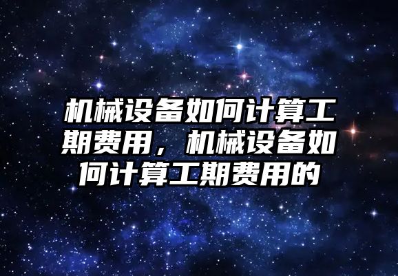 機械設(shè)備如何計算工期費用，機械設(shè)備如何計算工期費用的