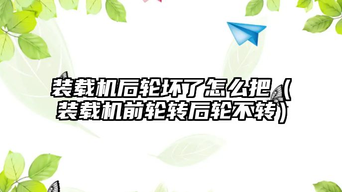 裝載機后輪壞了怎么把（裝載機前輪轉(zhuǎn)后輪不轉(zhuǎn)）