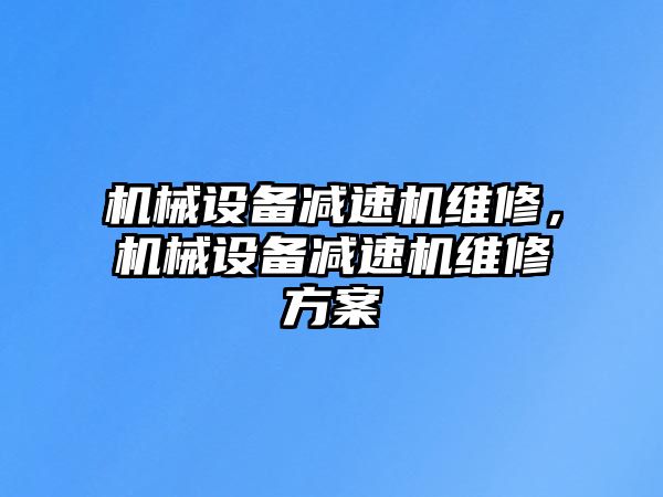 機(jī)械設(shè)備減速機(jī)維修，機(jī)械設(shè)備減速機(jī)維修方案