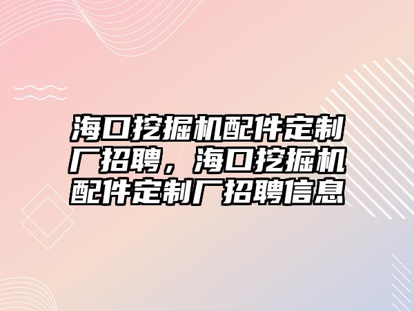 海口挖掘機(jī)配件定制廠招聘，海口挖掘機(jī)配件定制廠招聘信息