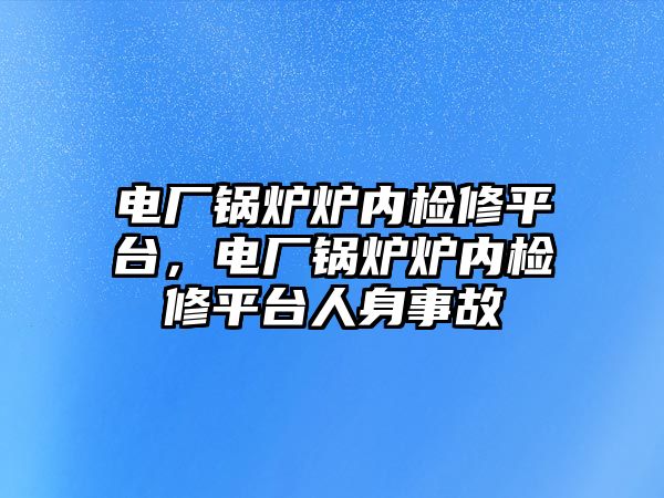 電廠鍋爐爐內(nèi)檢修平臺，電廠鍋爐爐內(nèi)檢修平臺人身事故