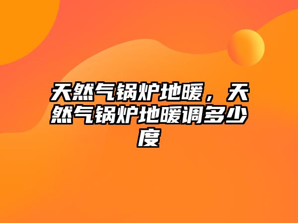 天然氣鍋爐地暖，天然氣鍋爐地暖調(diào)多少度