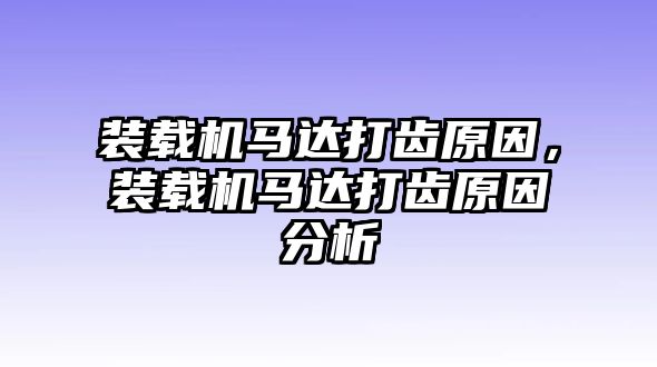 裝載機馬達打齒原因，裝載機馬達打齒原因分析