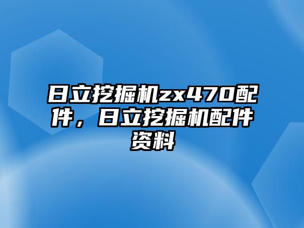 日立挖掘機(jī)zx470配件，日立挖掘機(jī)配件資料