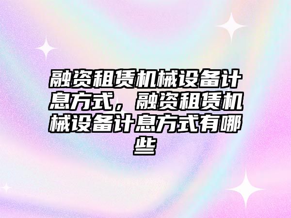 融資租賃機(jī)械設(shè)備計(jì)息方式，融資租賃機(jī)械設(shè)備計(jì)息方式有哪些