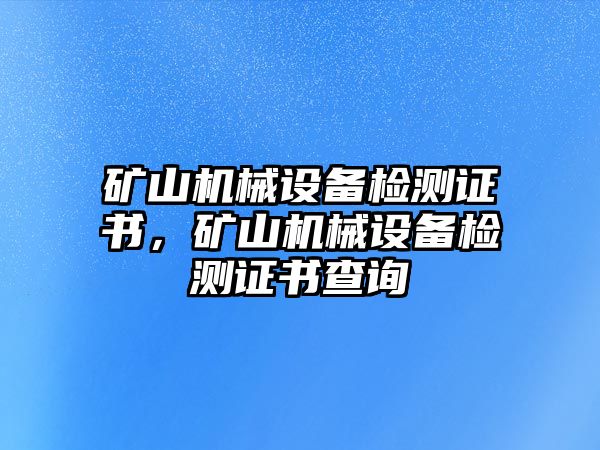 礦山機(jī)械設(shè)備檢測(cè)證書(shū)，礦山機(jī)械設(shè)備檢測(cè)證書(shū)查詢