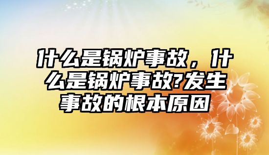 什么是鍋爐事故，什么是鍋爐事故?發(fā)生事故的根本原因