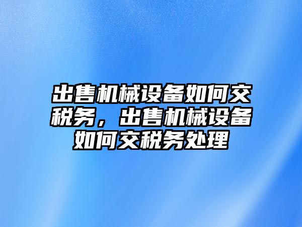 出售機械設備如何交稅務，出售機械設備如何交稅務處理