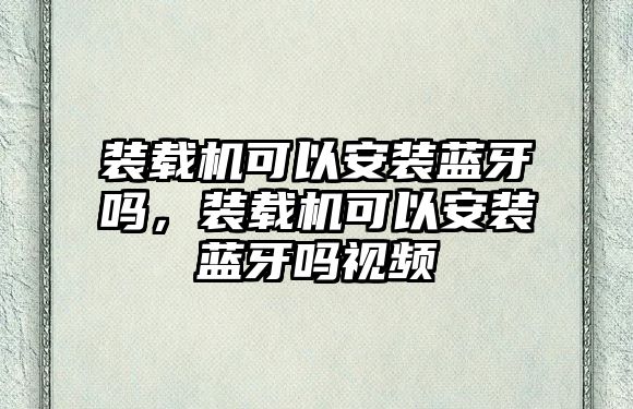 裝載機可以安裝藍牙嗎，裝載機可以安裝藍牙嗎視頻