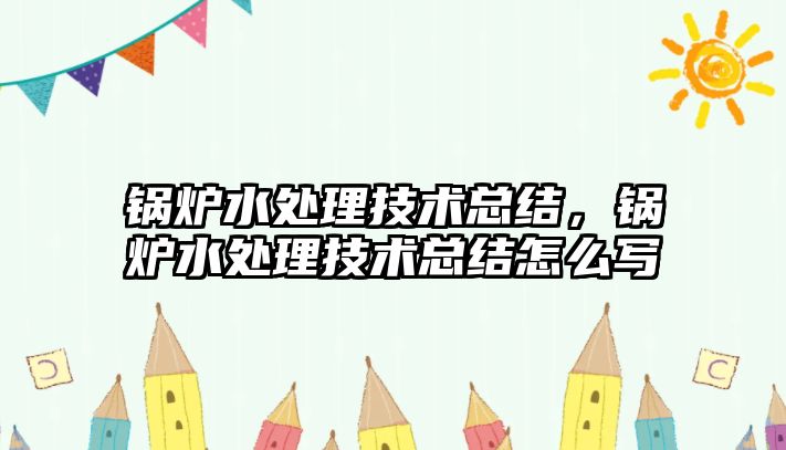 鍋爐水處理技術總結，鍋爐水處理技術總結怎么寫