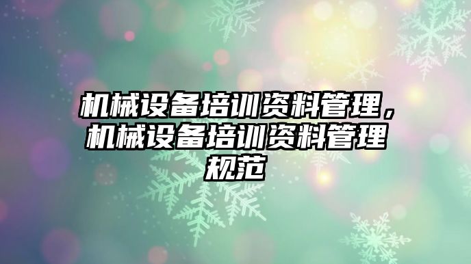 機械設(shè)備培訓(xùn)資料管理，機械設(shè)備培訓(xùn)資料管理規(guī)范