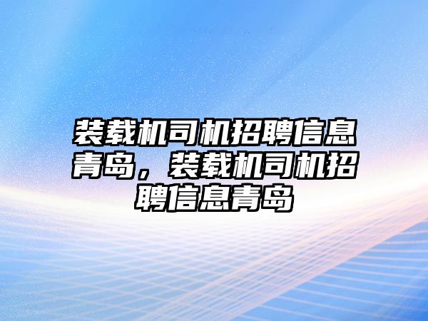 裝載機司機招聘信息青島，裝載機司機招聘信息青島