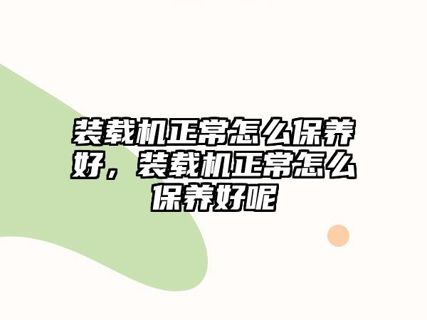 裝載機(jī)正常怎么保養(yǎng)好，裝載機(jī)正常怎么保養(yǎng)好呢