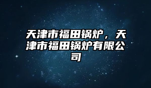 天津市福田鍋爐，天津市福田鍋爐有限公司