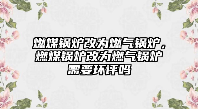 燃煤鍋爐改為燃?xì)忮仩t，燃煤鍋爐改為燃?xì)忮仩t需要環(huán)評(píng)嗎