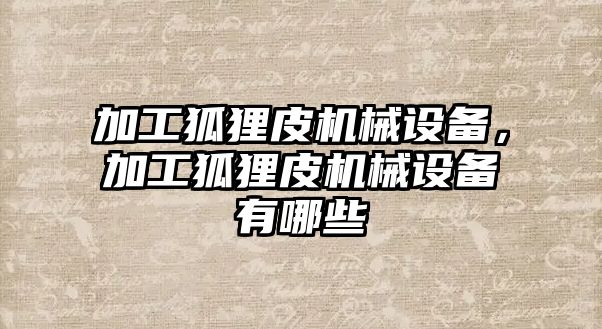 加工狐貍皮機(jī)械設(shè)備，加工狐貍皮機(jī)械設(shè)備有哪些