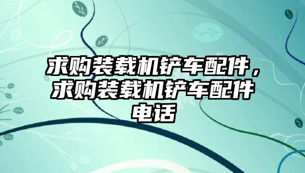 求購裝載機鏟車配件，求購裝載機鏟車配件電話