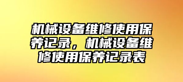 機(jī)械設(shè)備維修使用保養(yǎng)記錄，機(jī)械設(shè)備維修使用保養(yǎng)記錄表