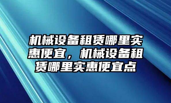 機械設(shè)備租賃哪里實惠便宜，機械設(shè)備租賃哪里實惠便宜點