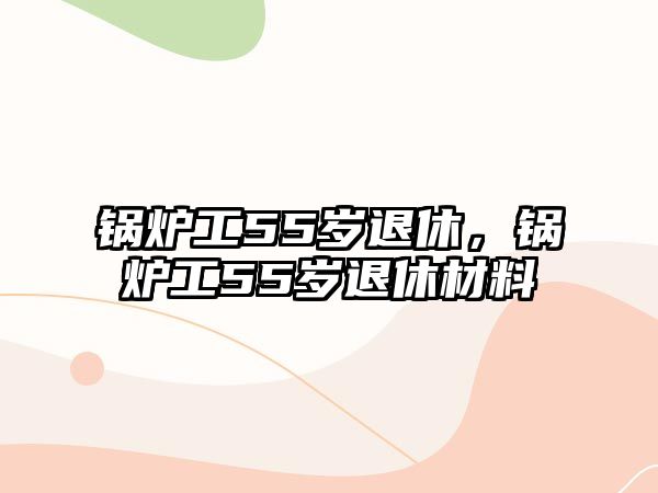 鍋爐工55歲退休，鍋爐工55歲退休材料