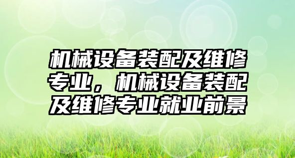 機械設(shè)備裝配及維修專業(yè)，機械設(shè)備裝配及維修專業(yè)就業(yè)前景