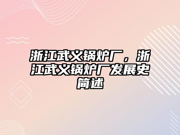 浙江武義鍋爐廠，浙江武義鍋爐廠發(fā)展史簡述