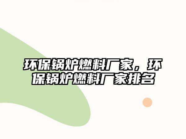 環(huán)保鍋爐燃料廠家，環(huán)保鍋爐燃料廠家排名