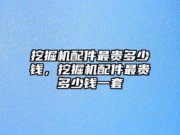 挖掘機(jī)配件最貴多少錢，挖掘機(jī)配件最貴多少錢一套