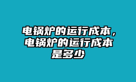 電鍋爐的運(yùn)行成本，電鍋爐的運(yùn)行成本是多少