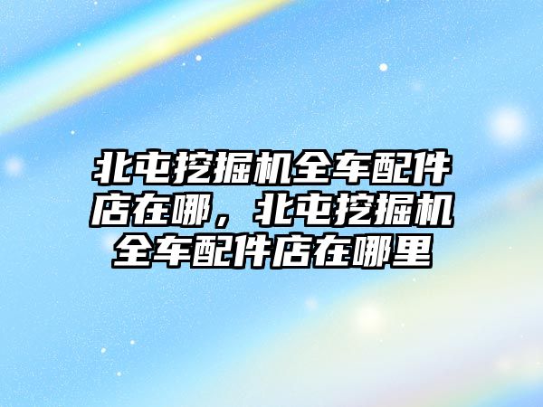 北屯挖掘機(jī)全車配件店在哪，北屯挖掘機(jī)全車配件店在哪里