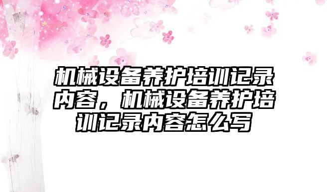 機械設(shè)備養(yǎng)護培訓(xùn)記錄內(nèi)容，機械設(shè)備養(yǎng)護培訓(xùn)記錄內(nèi)容怎么寫