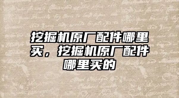 挖掘機原廠配件哪里買，挖掘機原廠配件哪里買的