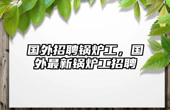 國外招聘鍋爐工，國外最新鍋爐工招聘