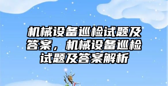 機械設(shè)備巡檢試題及答案，機械設(shè)備巡檢試題及答案解析