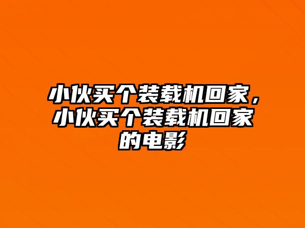 小伙買個裝載機回家，小伙買個裝載機回家的電影