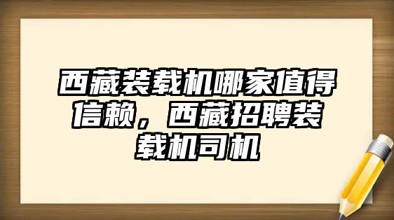 西藏裝載機(jī)哪家值得信賴，西藏招聘裝載機(jī)司機(jī)