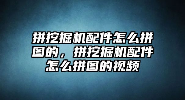 拼挖掘機(jī)配件怎么拼圖的，拼挖掘機(jī)配件怎么拼圖的視頻