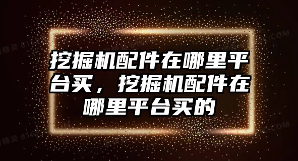 挖掘機(jī)配件在哪里平臺(tái)買，挖掘機(jī)配件在哪里平臺(tái)買的