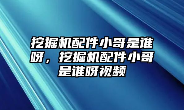 挖掘機(jī)配件小哥是誰呀，挖掘機(jī)配件小哥是誰呀視頻