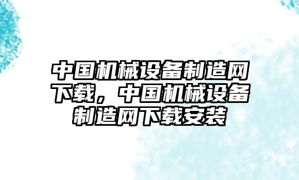 中國機械設備制造網(wǎng)下載，中國機械設備制造網(wǎng)下載安裝