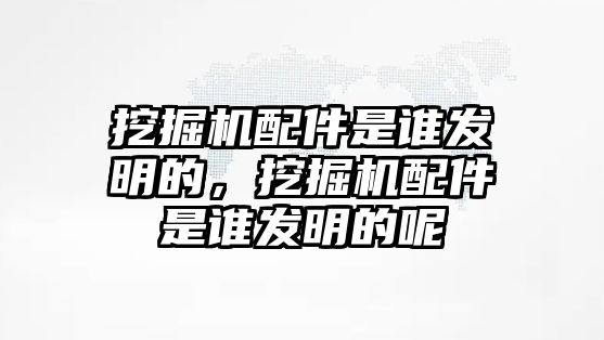 挖掘機(jī)配件是誰(shuí)發(fā)明的，挖掘機(jī)配件是誰(shuí)發(fā)明的呢