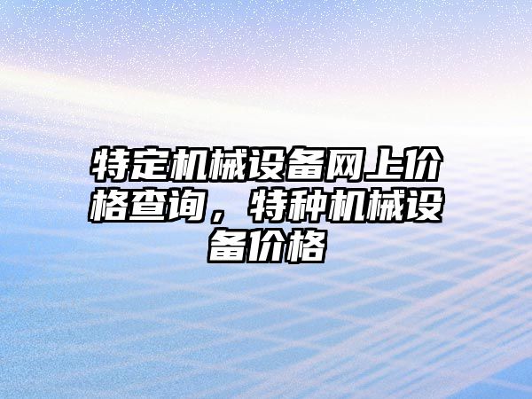 特定機(jī)械設(shè)備網(wǎng)上價格查詢，特種機(jī)械設(shè)備價格