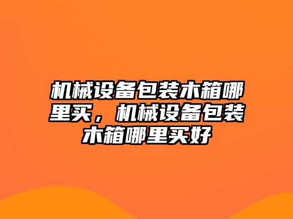 機(jī)械設(shè)備包裝木箱哪里買，機(jī)械設(shè)備包裝木箱哪里買好