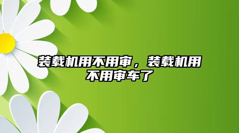 裝載機用不用審，裝載機用不用審車了